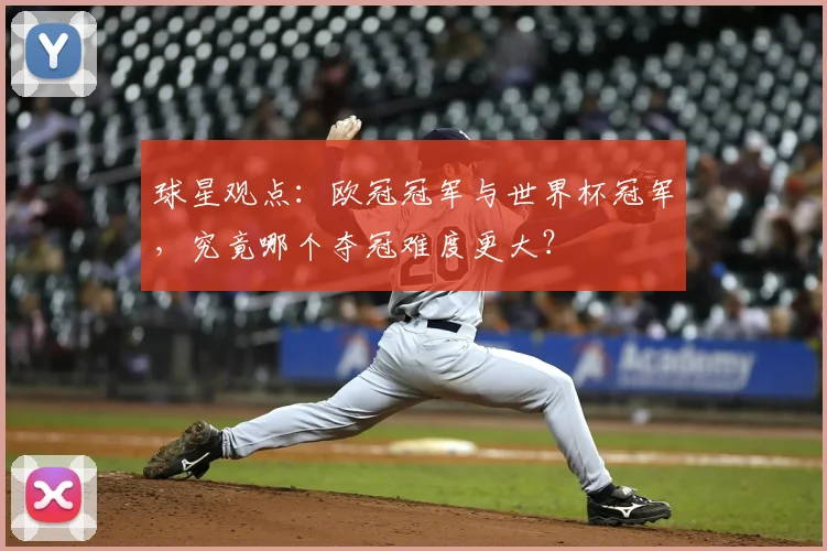 球星观点：欧冠冠军与世界杯冠军，究竟哪个夺冠难度更大？