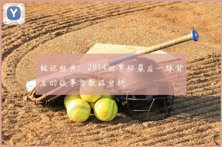 铭记经典：2014世界杯最后一球背后的故事与数据分析