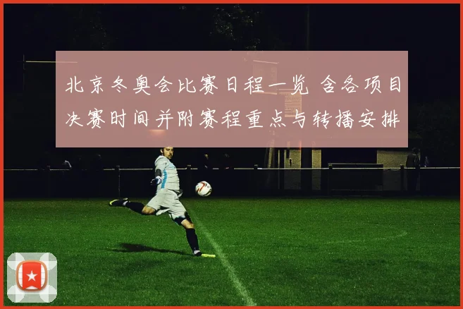 北京冬奥会比赛日程一览 含各项目决赛时间并附赛程重点与转播安排