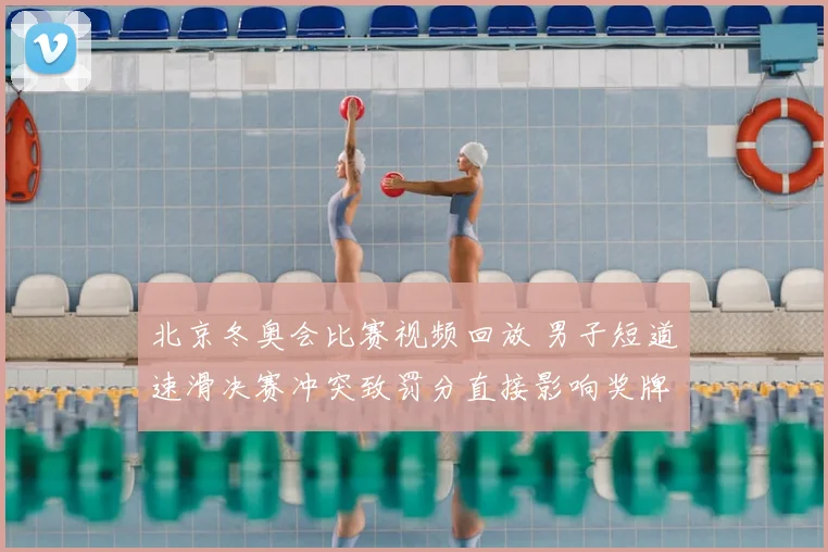 北京冬奥会比赛视频回放 男子短道速滑决赛冲突致罚分直接影响奖牌归属