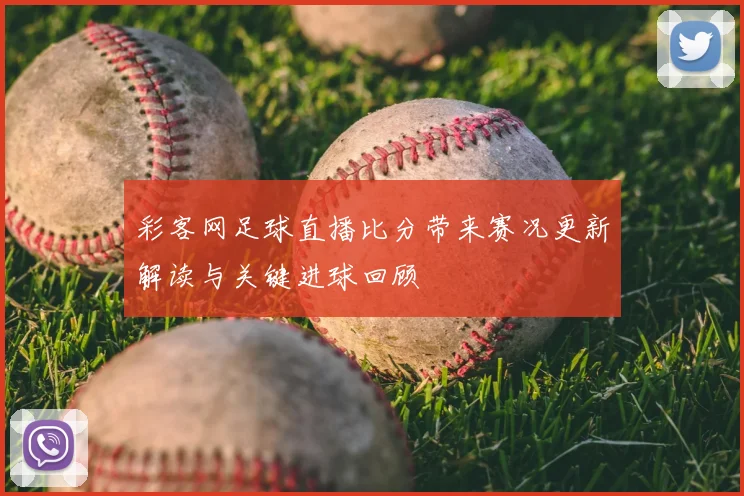 彩客网足球直播比分带来赛况更新解读与关键进球回顾