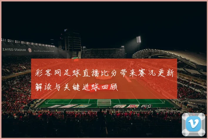 彩客网足球直播比分带来赛况更新解读与关键进球回顾