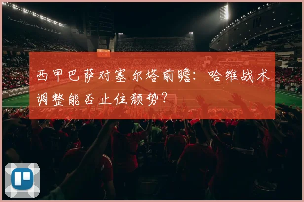 西甲巴萨对塞尔塔前瞻：哈维战术调整能否止住颓势？
