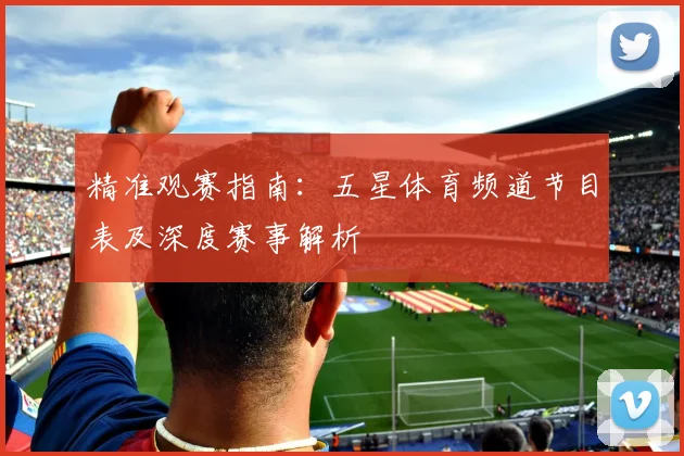 精准观赛指南：五星体育频道节目表及深度赛事解析