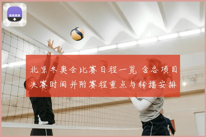 北京冬奥会比赛日程一览 含各项目决赛时间并附赛程重点与转播安排