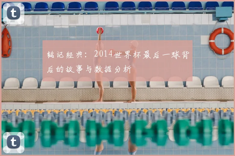 铭记经典：2014世界杯最后一球背后的故事与数据分析