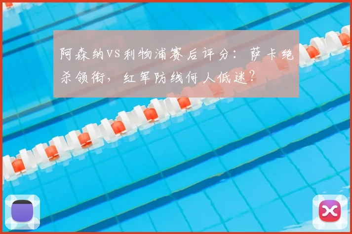 阿森纳vs利物浦赛后评分：萨卡绝杀领衔，红军防线何人低迷？