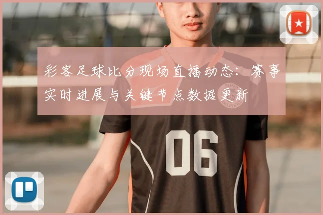 彩客足球比分现场直播动态：赛事实时进展与关键节点数据更新
