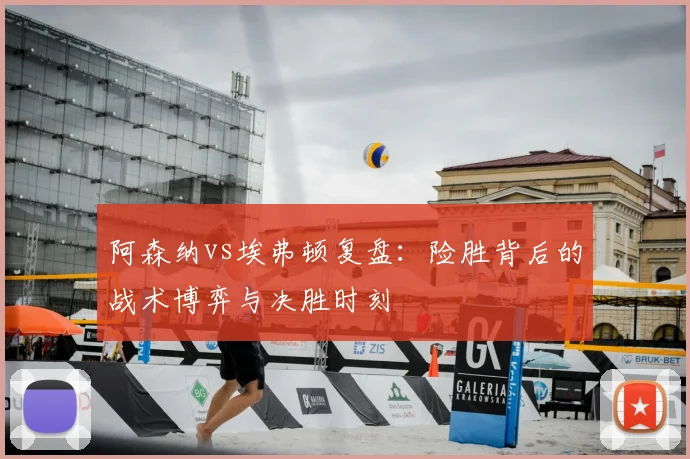 阿森纳vs埃弗顿复盘：险胜背后的战术博弈与决胜时刻